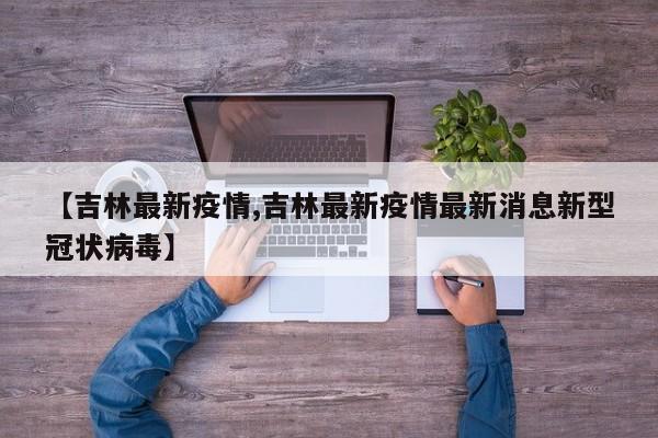 【吉林最新疫情,吉林最新疫情最新消息新型冠状病毒】