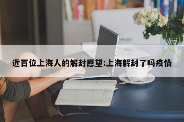 近百位上海人的解封愿望:上海解封了吗疫情
