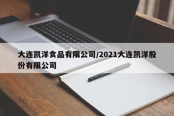 大连凯洋食品有限公司/2021大连凯洋股份有限公司