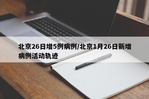 北京26日增5例病例/北京1月26日新增病例活动轨迹