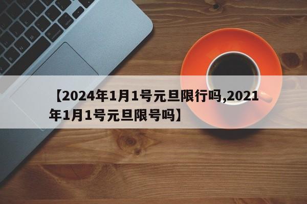 【2024年1月1号元旦限行吗,2021年1月1号元旦限号吗】