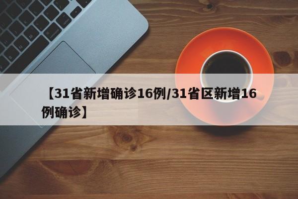 【31省新增确诊16例/31省区新增16例确诊】
