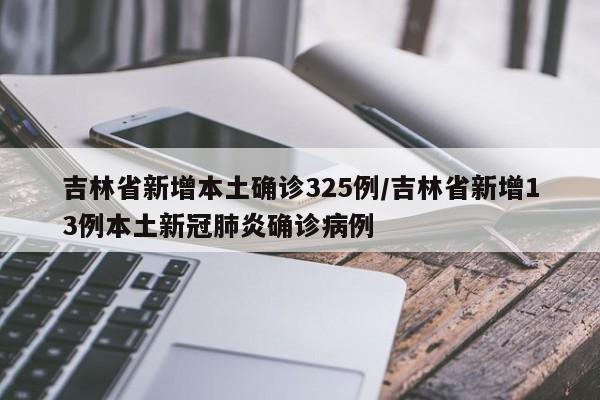 吉林省新增本土确诊325例/吉林省新增13例本土新冠肺炎确诊病例