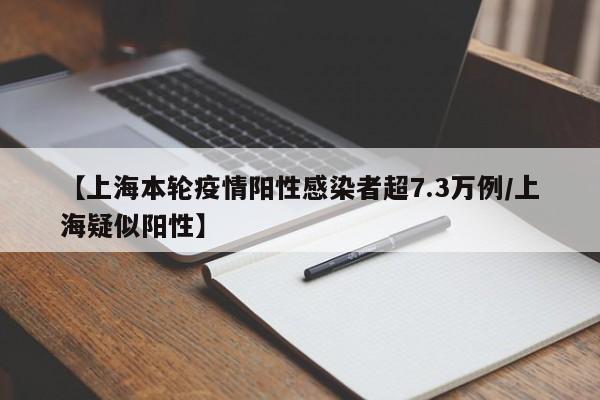 【上海本轮疫情阳性感染者超7.3万例/上海疑似阳性】