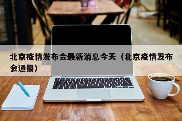 北京疫情发布会最新消息今天（北京疫情发布会通报）