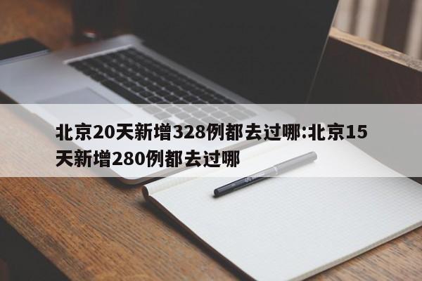 北京20天新增328例都去过哪:北京15天新增280例都去过哪