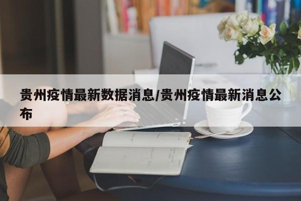 贵州疫情最新数据消息/贵州疫情最新消息公布