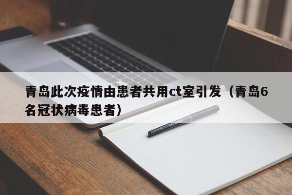 青岛此次疫情由患者共用ct室引发（青岛6名冠状病毒患者）