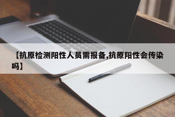 【抗原检测阳性人员需报备,抗原阳性会传染吗】