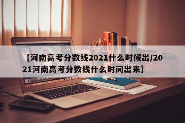 【河南高考分数线2021什么时候出/2021河南高考分数线什么时间出来】