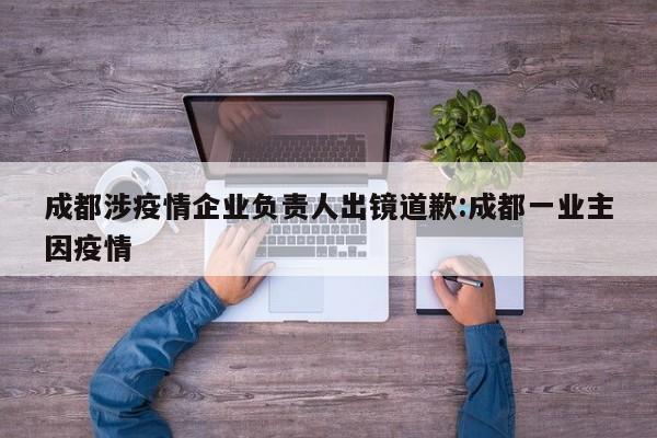 成都涉疫情企业负责人出镜道歉:成都一业主因疫情