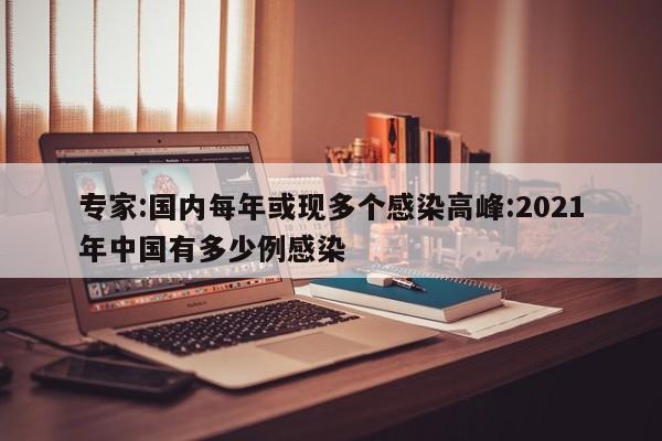 专家:国内每年或现多个感染高峰:2021年中国有多少例感染