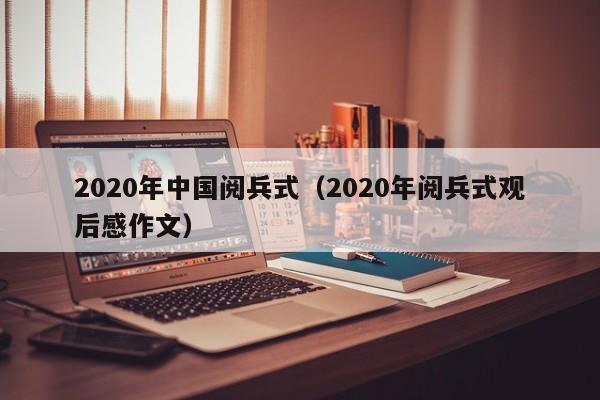 2020年中国阅兵式（2020年阅兵式观后感作文）