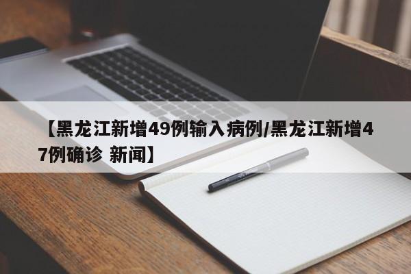 【黑龙江新增49例输入病例/黑龙江新增47例确诊 新闻】