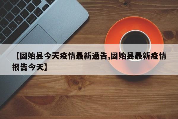【固始县今天疫情最新通告,固始县最新疫情报告今天】