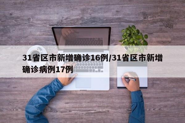 31省区市新增确诊16例/31省区市新增确诊病例17例