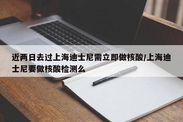 近两日去过上海迪士尼需立即做核酸/上海迪士尼要做核酸检测么