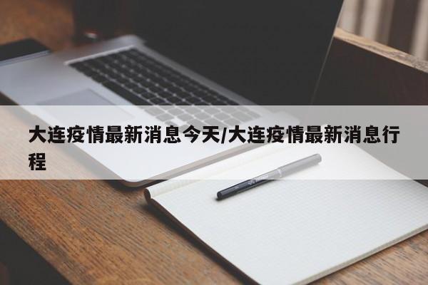大连疫情最新消息今天/大连疫情最新消息行程
