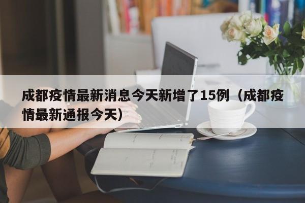 成都疫情最新消息今天新增了15例（成都疫情最新通报今天）