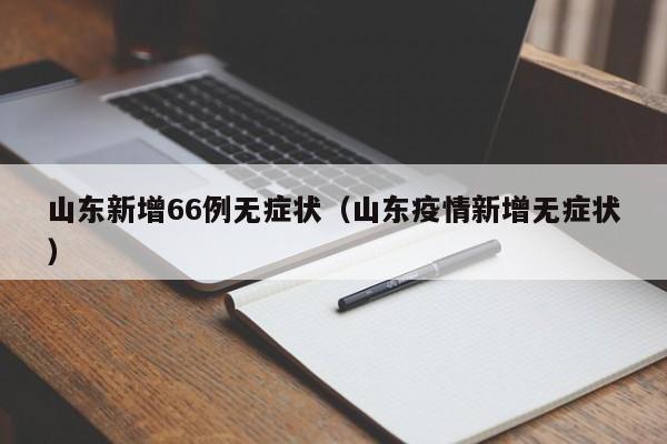 山东新增66例无症状（山东疫情新增无症状）
