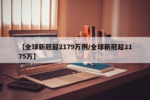 【全球新冠超2179万例/全球新冠超2175万】