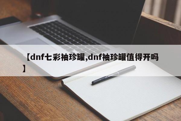 【dnf七彩袖珍罐,dnf袖珍罐值得开吗】
