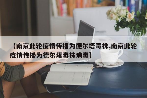 【南京此轮疫情传播为德尔塔毒株,南京此轮疫情传播为德尔塔毒株病毒】