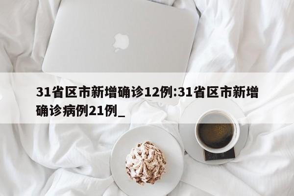 31省区市新增确诊12例:31省区市新增确诊病例21例_
