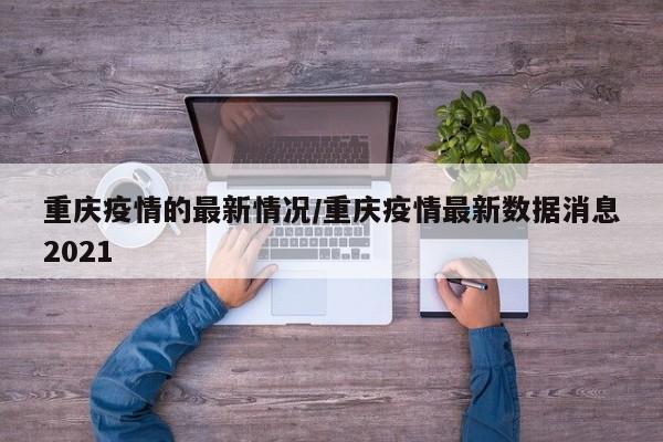 重庆疫情的最新情况/重庆疫情最新数据消息2021