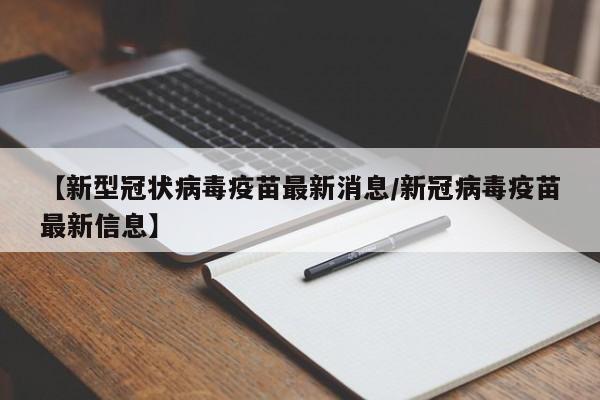 【新型冠状病毒疫苗最新消息/新冠病毒疫苗最新信息】