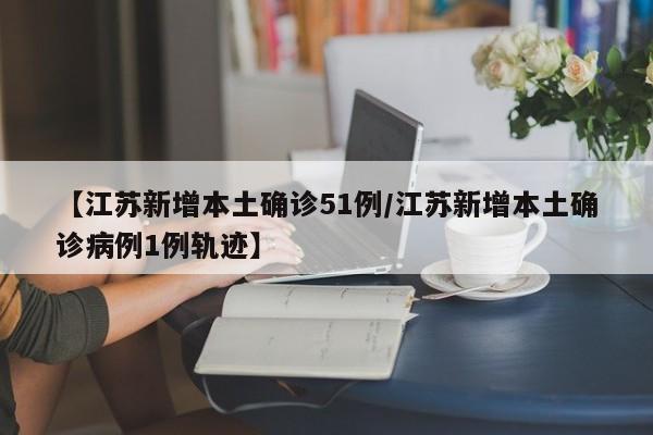 【江苏新增本土确诊51例/江苏新增本土确诊病例1例轨迹】