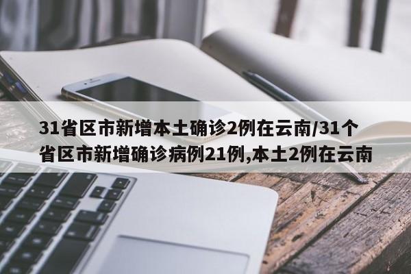 31省区市新增本土确诊2例在云南/31个省区市新增确诊病例21例,本土2例在云南