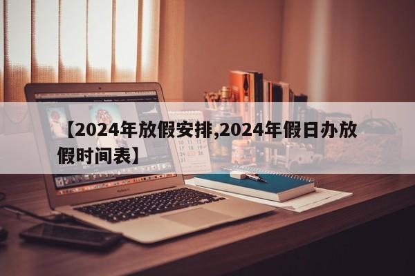 【2024年放假安排,2024年假日办放假时间表】