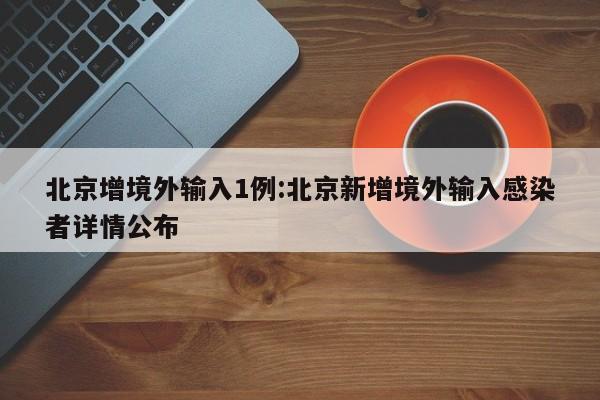 北京增境外输入1例:北京新增境外输入感染者详情公布