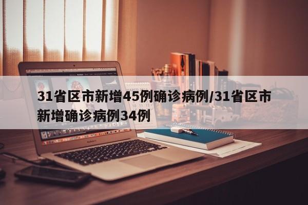 31省区市新增45例确诊病例/31省区市新增确诊病例34例