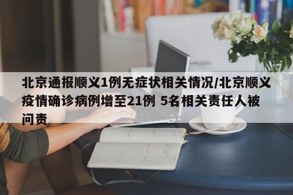 北京通报顺义1例无症状相关情况/北京顺义疫情确诊病例增至21例 5名相关责任人被问责