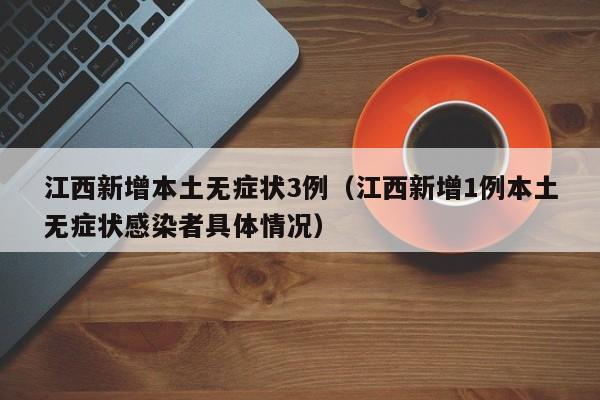 江西新增本土无症状3例（江西新增1例本土无症状感染者具体情况）