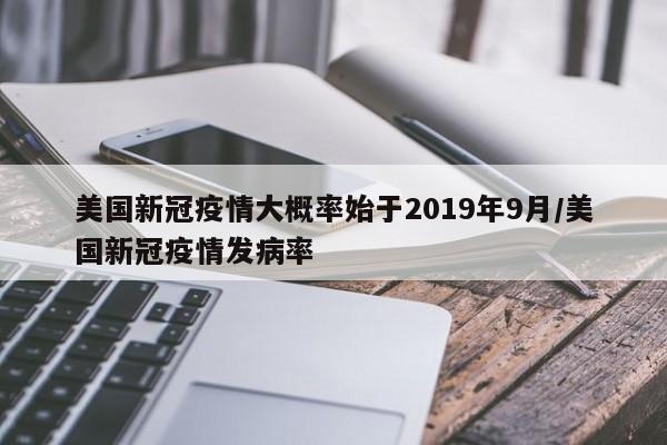 美国新冠疫情大概率始于2019年9月/美国新冠疫情发病率