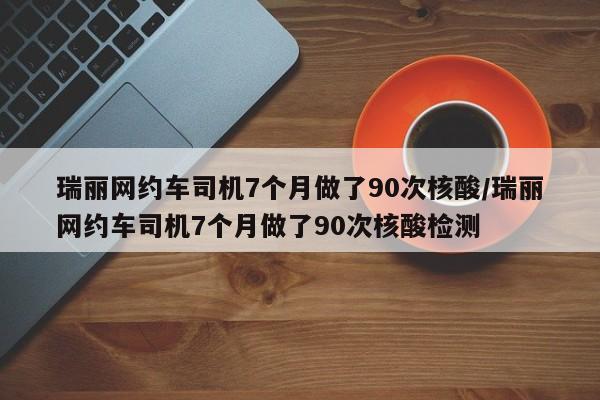 瑞丽网约车司机7个月做了90次核酸/瑞丽网约车司机7个月做了90次核酸检测