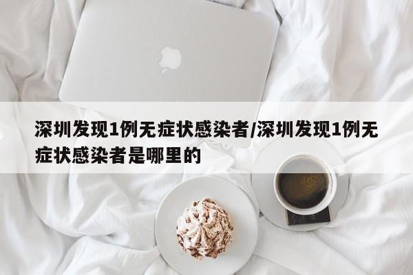 深圳发现1例无症状感染者/深圳发现1例无症状感染者是哪里的