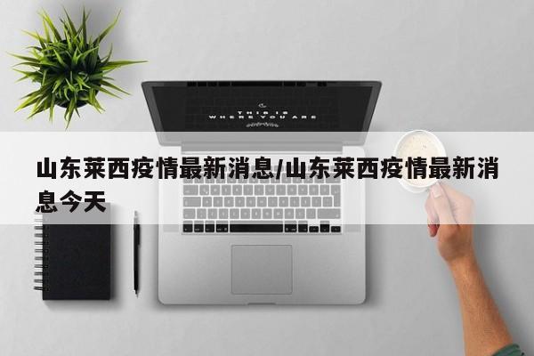 山东莱西疫情最新消息/山东莱西疫情最新消息今天