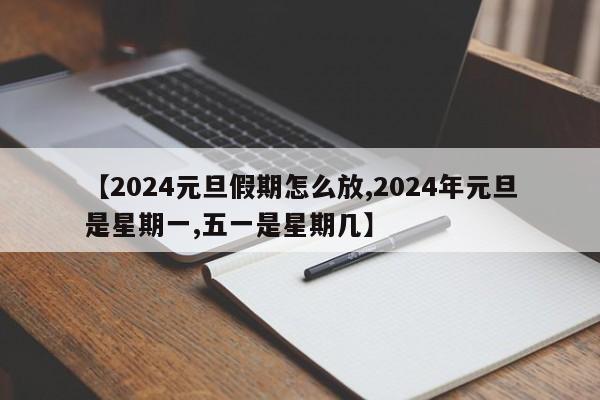 【2024元旦假期怎么放,2024年元旦是星期一,五一是星期几】