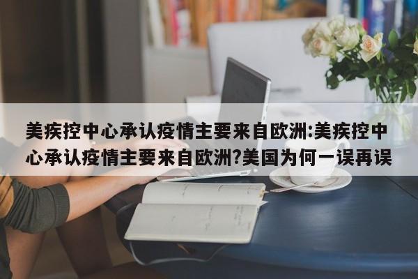 美疾控中心承认疫情主要来自欧洲:美疾控中心承认疫情主要来自欧洲?美国为何一误再误