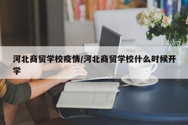 河北商贸学校疫情/河北商贸学校什么时候开学