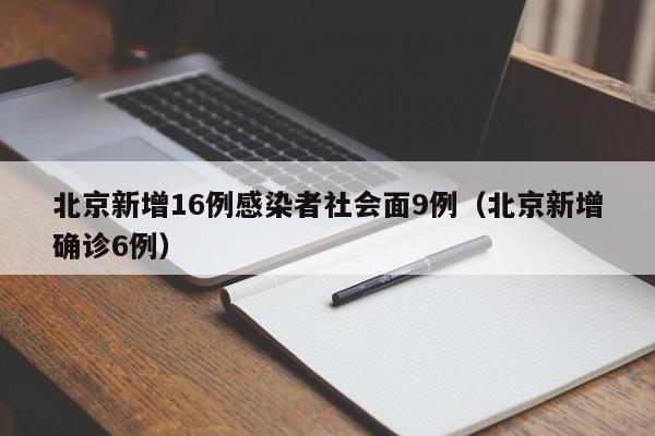 北京新增16例感染者社会面9例(北京新增确诊6例)