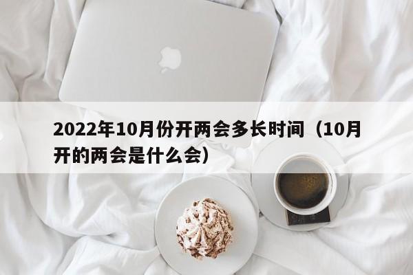 2022年10月份开两会多长时间（10月开的两会是什么会）