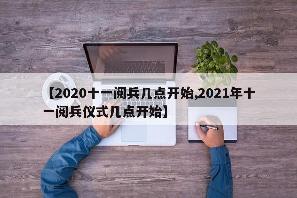 【2020十一阅兵几点开始,2021年十一阅兵仪式几点开始】