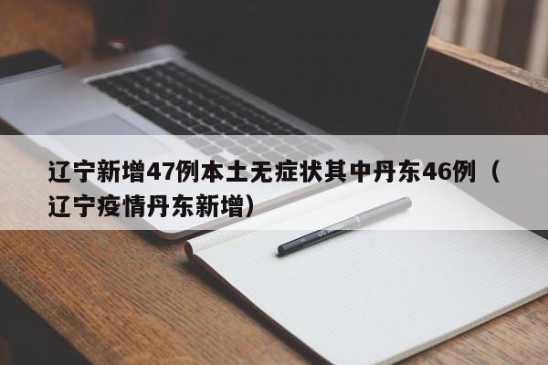 辽宁新增47例本土无症状其中丹东46例(辽宁疫情丹东新增)