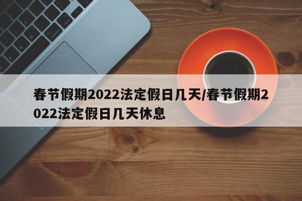 春节假期2022法定假日几天/春节假期2022法定假日几天休息