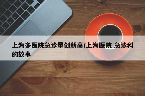 上海多医院急诊量创新高/上海医院 急诊科的故事